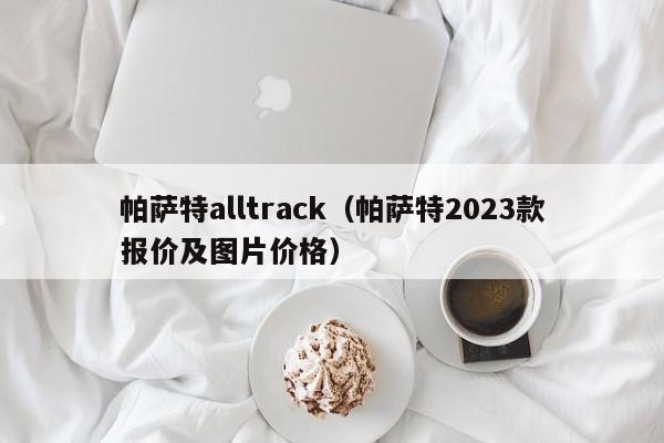 帕萨特alltrack（帕萨特2023款报价及图片价格）