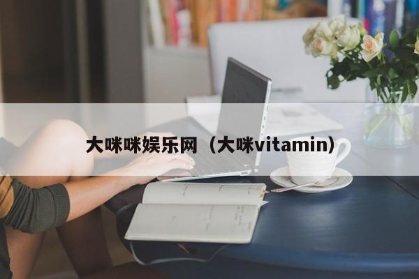 大咪咪娱乐网（大咪vitamin）