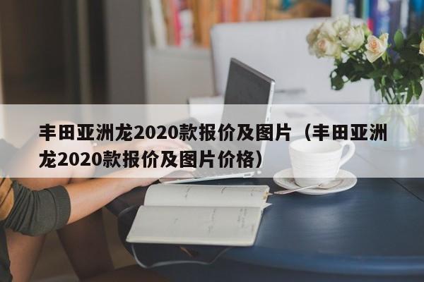 丰田亚洲龙2020款报价及图片（丰田亚洲龙2020款报价及图片价格）