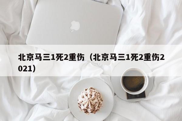 北京马三1死2重伤（北京马三1死2重伤2021）