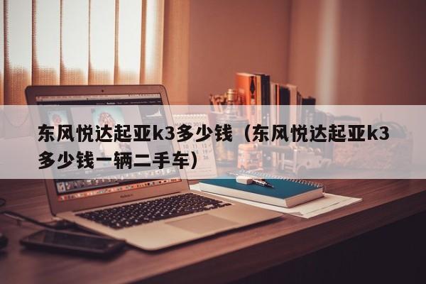 东风悦达起亚k3多少钱（东风悦达起亚k3多少钱一辆二手车）