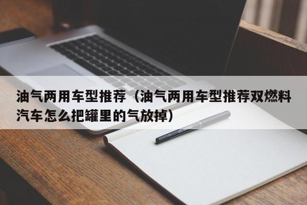 油气两用车型推荐（油气两用车型推荐双燃料汽车怎么把罐里的气放掉）