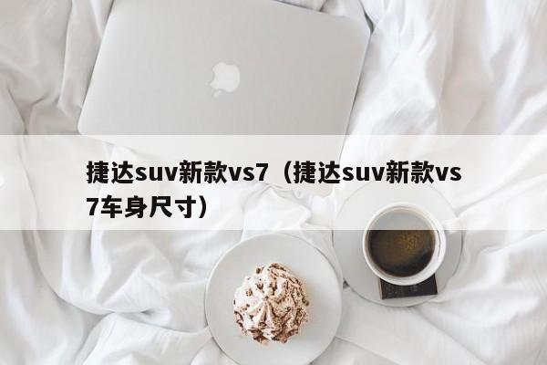 捷达suv新款vs7（捷达suv新款vs7车身尺寸）