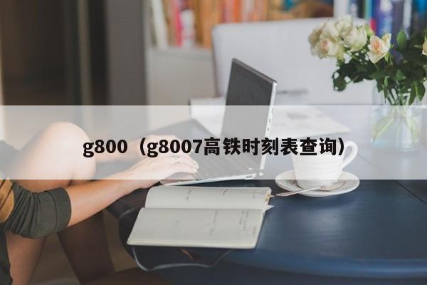 g800（g8007高铁时刻表查询）