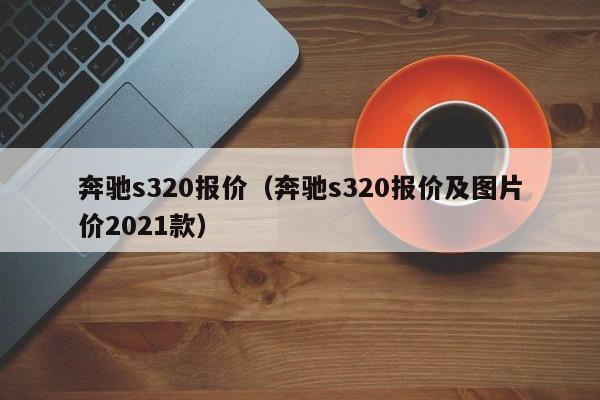 奔驰s320报价（奔驰s320报价及图片价2021款）