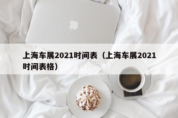 上海车展2021时间表（上海车展2021时间表格）