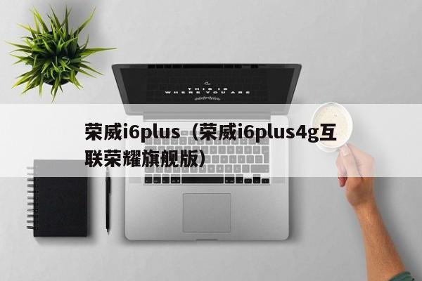 荣威i6plus（荣威i6plus4g互联荣耀旗舰版）