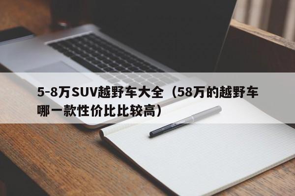 5-8万SUV越野车大全（58万的越野车哪一款性价比比较高）