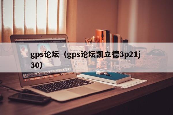 gps论坛（gps论坛凯立德3p21j 30）