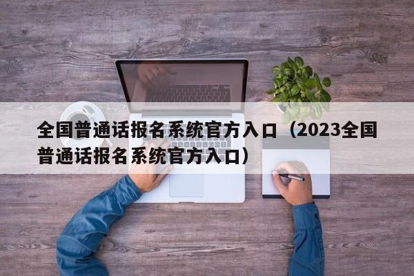 全国普通话报名系统官方入口（2023全国普通话报名系统官方入口）