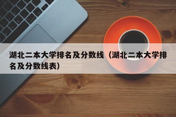 湖北二本大学排名及分数线（湖北二本大学排名及分数线表）