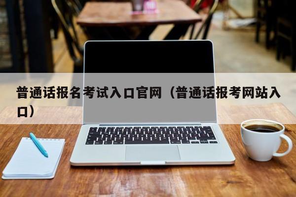 普通话报名考试入口官网（普通话报考网站入口）