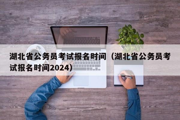 湖北省公务员考试报名时间（湖北省公务员考试报名时间2024）