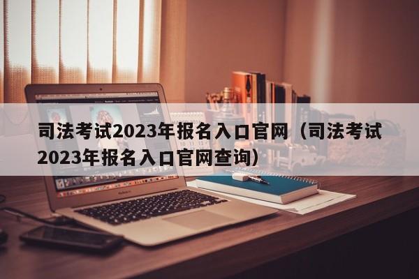 司法考试2023年报名入口官网（司法考试2023年报名入口官网查询）