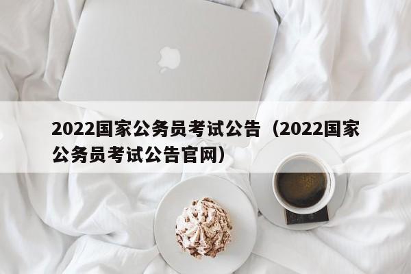 2022国家公务员考试公告（2022国家公务员考试公告官网）