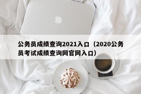 公务员成绩查询2021入口（2020公务员考试成绩查询网官网入口）