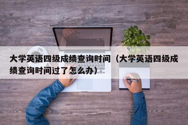 大学英语四级成绩查询时间（大学英语四级成绩查询时间过了怎么办）