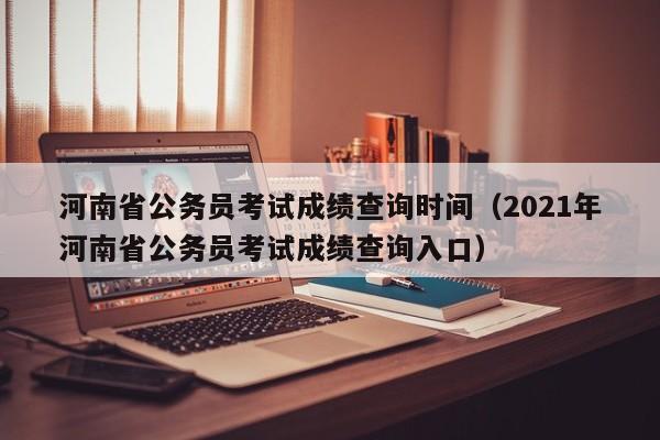 河南省公务员考试成绩查询时间（2021年河南省公务员考试成绩查询入口）