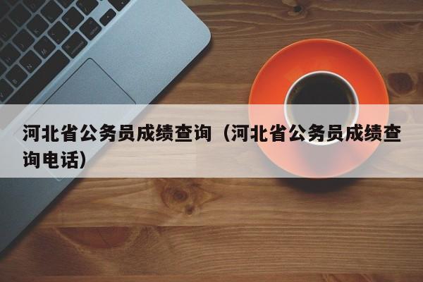 河北省公务员成绩查询（河北省公务员成绩查询电话）