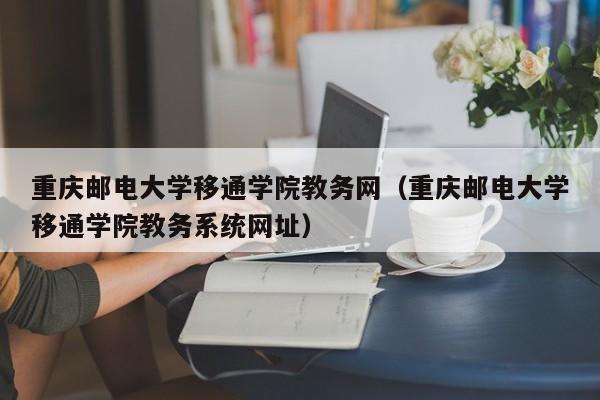 重庆邮电大学移通学院教务网（重庆邮电大学移通学院教务系统网址）