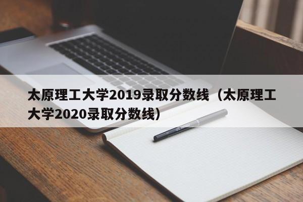 太原理工大学2019录取分数线（太原理工大学2020录取分数线）