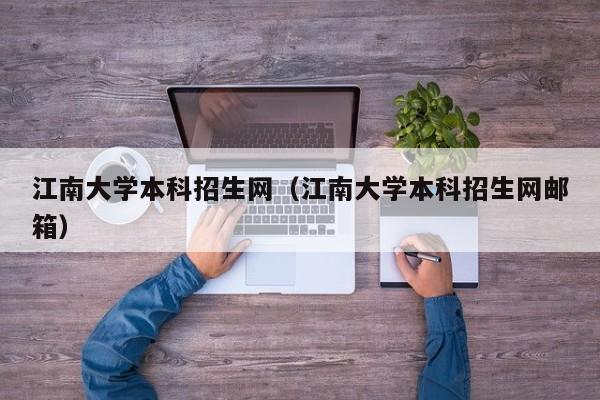 江南大学本科招生网（江南大学本科招生网邮箱）