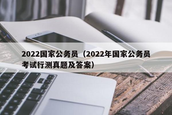 2022国家公务员（2022年国家公务员考试行测真题及答案）