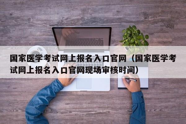 国家医学考试网上报名入口官网（国家医学考试网上报名入口官网现场审核时间）