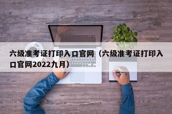 六级准考证打印入口官网（六级准考证打印入口官网2022九月）