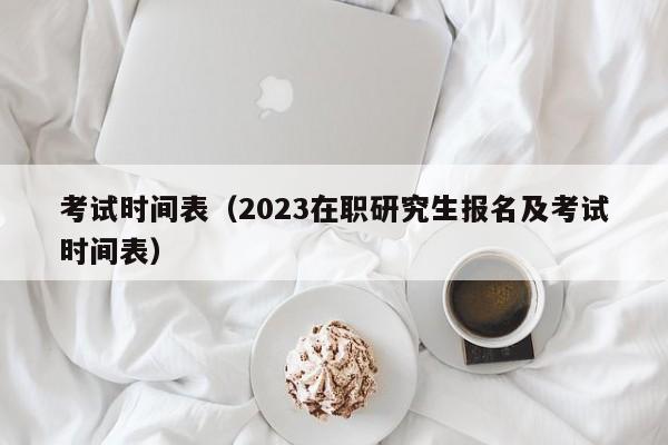 考试时间表（2023在职研究生报名及考试时间表）