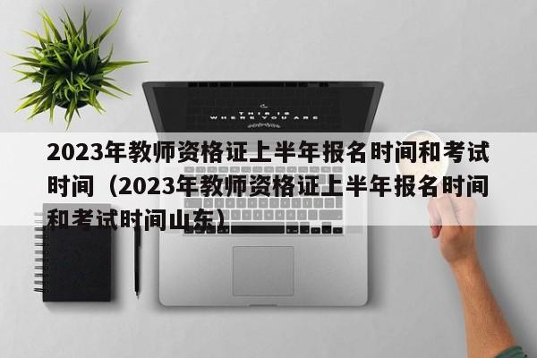 2023年教师资格证上半年报名时间和考试时间（2023年教师资格证上半年报名时间和考试时间山东）