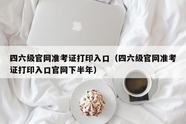 四六级官网准考证打印入口（四六级官网准考证打印入口官网下半年）