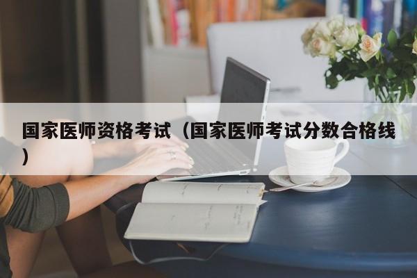 国家医师资格考试（国家医师考试分数合格线）