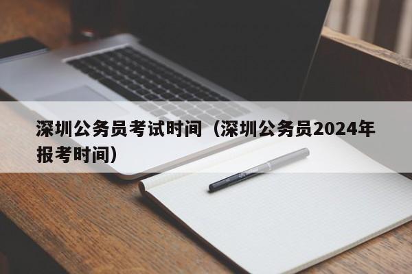 深圳公务员考试时间（深圳公务员2024年报考时间）