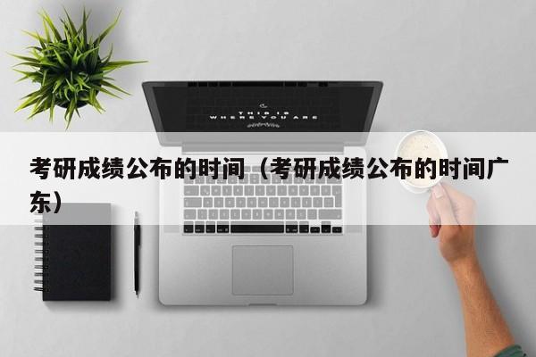 考研成绩公布的时间（考研成绩公布的时间广东）