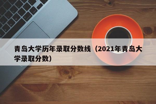 青岛大学历年录取分数线（2021年青岛大学录取分数）