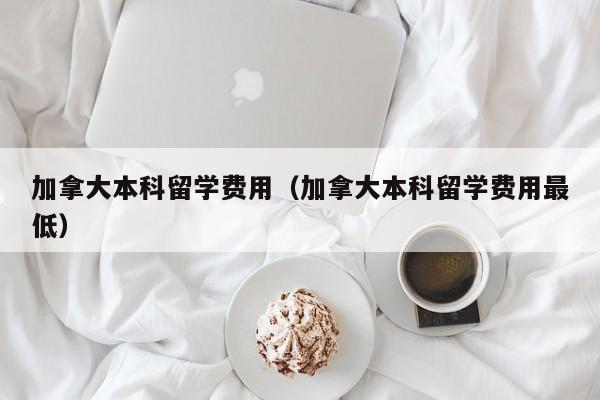 加拿大本科留学费用（加拿大本科留学费用最低）