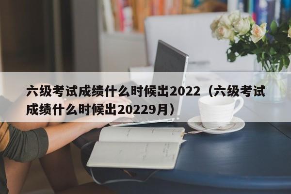 六级考试成绩什么时候出2022（六级考试成绩什么时候出20229月）