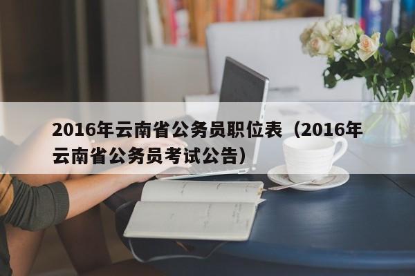 2016年云南省公务员职位表（2016年云南省公务员考试公告）