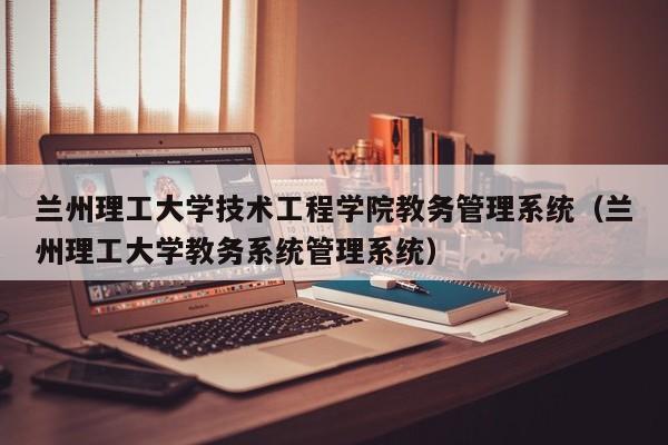 兰州理工大学技术工程学院教务管理系统（兰州理工大学教务系统管理系统）