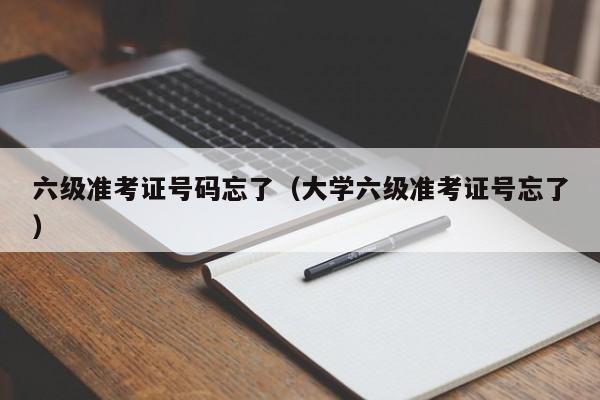 六级准考证号码忘了（大学六级准考证号忘了）