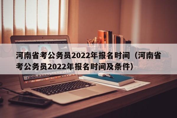 河南省考公务员2022年报名时间（河南省考公务员2022年报名时间及条件）