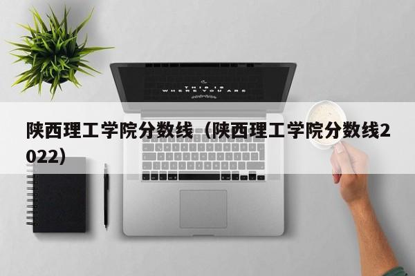 陕西理工学院分数线（陕西理工学院分数线2022）