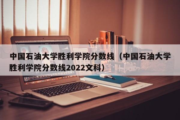 中国石油大学胜利学院分数线（中国石油大学胜利学院分数线2022文科）