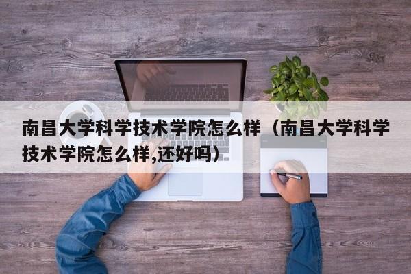 南昌大学科学技术学院怎么样（南昌大学科学技术学院怎么样,还好吗）