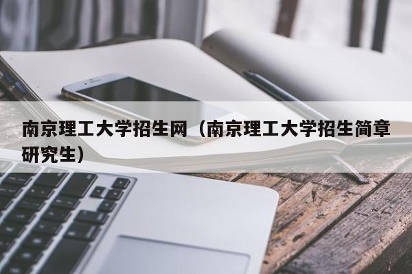 南京理工大学招生网（南京理工大学招生简章研究生）