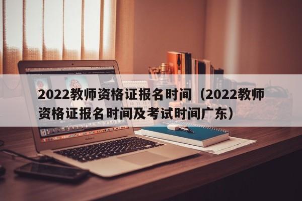 2022教师资格证报名时间（2022教师资格证报名时间及考试时间广东）