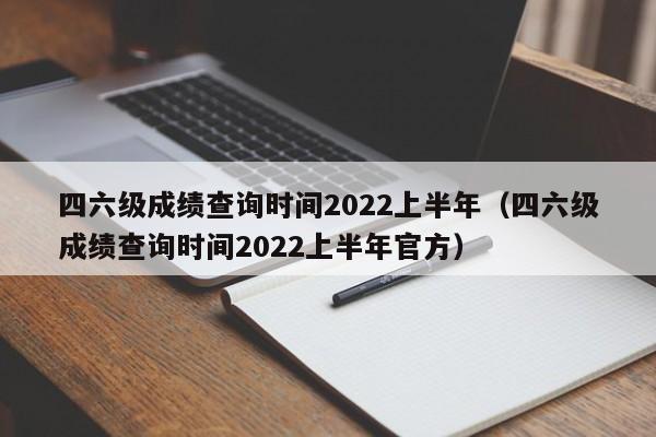 四六级成绩查询时间2022上半年（四六级成绩查询时间2022上半年官方）