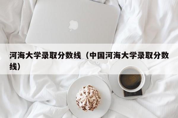 河海大学录取分数线（中国河海大学录取分数线）