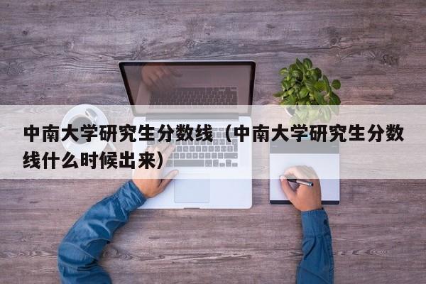 中南大学研究生分数线（中南大学研究生分数线什么时候出来）